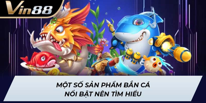 Một số sản phẩm bắn cá nổi bật nên tìm hiểu