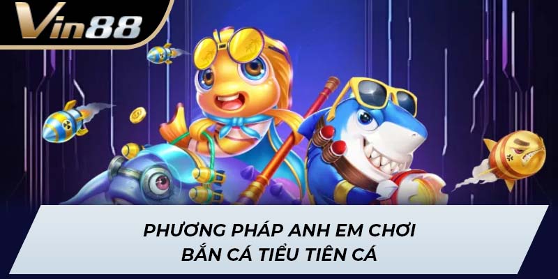Phương pháp anh em chơi Bắn Cá Tiểu Tiên Cá