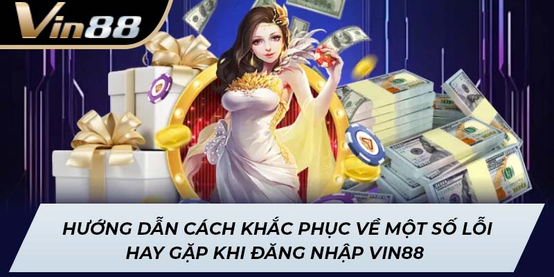 Hướng dẫn cách khắc phục về một số lỗi hay gặp khi đăng nhập Vin88 