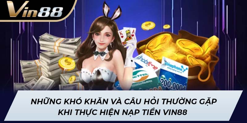 Những khó khăn và câu hỏi thường gặp khi thực hiện nạp tiền Vin88